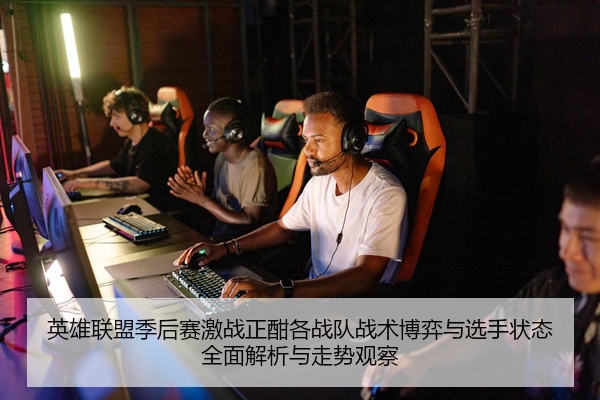 英雄联盟季后赛激战正酣各战队战术博弈与选手状态全面解析与走势观察