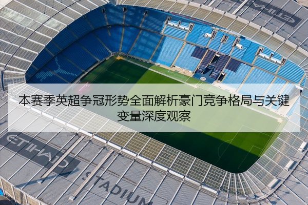 本赛季英超争冠形势全面解析豪门竞争格局与关键变量深度观察