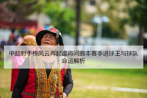 中超射手榜风云再起谁将问鼎本赛季进球王与球队命运解析