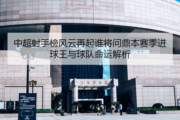 中超射手榜风云再起谁将问鼎本赛季进球王与球队命运解析