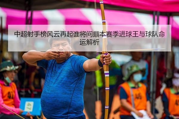 中超射手榜风云再起谁将问鼎本赛季进球王与球队命运解析