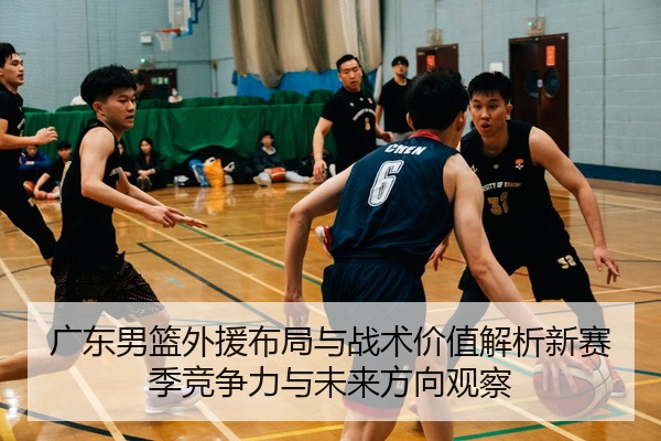 广东男篮外援布局与战术价值解析新赛季竞争力与未来方向观察