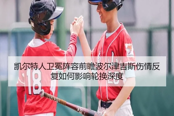 凯尔特人卫冕阵容前瞻波尔津吉斯伤情反复如何影响轮换深度