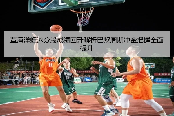 覃海洋蛙泳分段成绩回升解析巴黎周期冲金把握全面提升